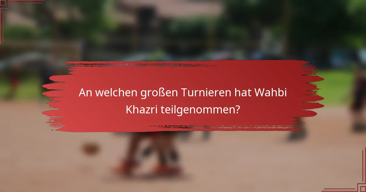 An welchen großen Turnieren hat Wahbi Khazri teilgenommen?