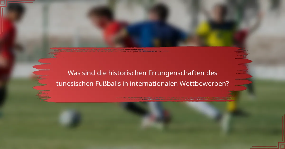 Was sind die historischen Errungenschaften des tunesischen Fußballs in internationalen Wettbewerben?