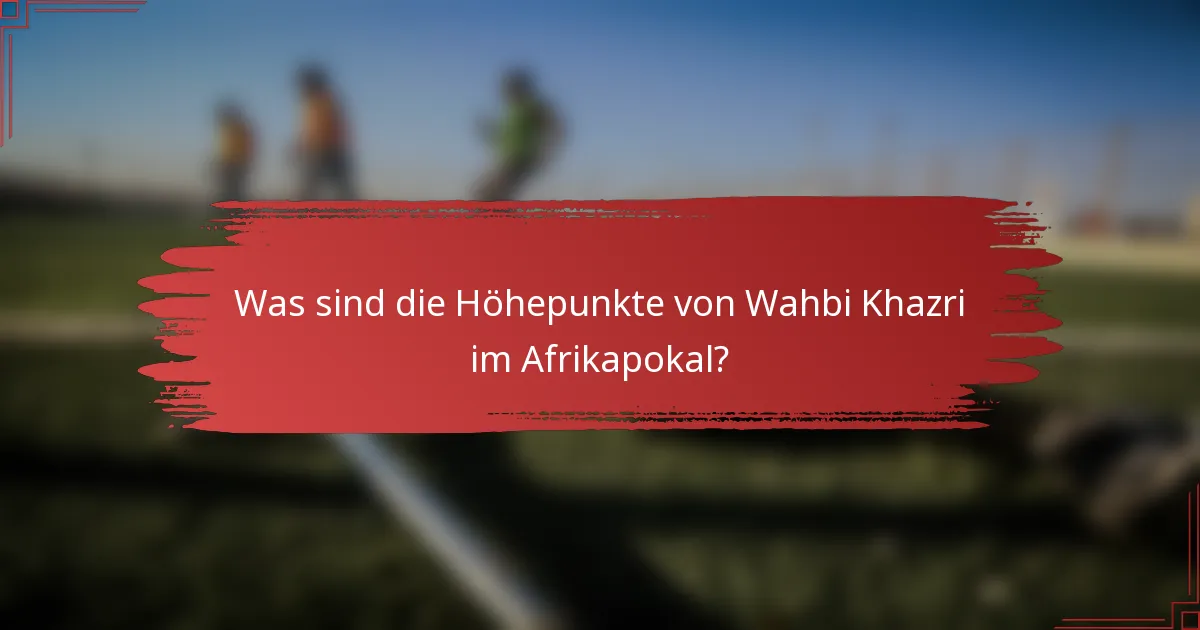 Was sind die Höhepunkte von Wahbi Khazri im Afrikapokal?