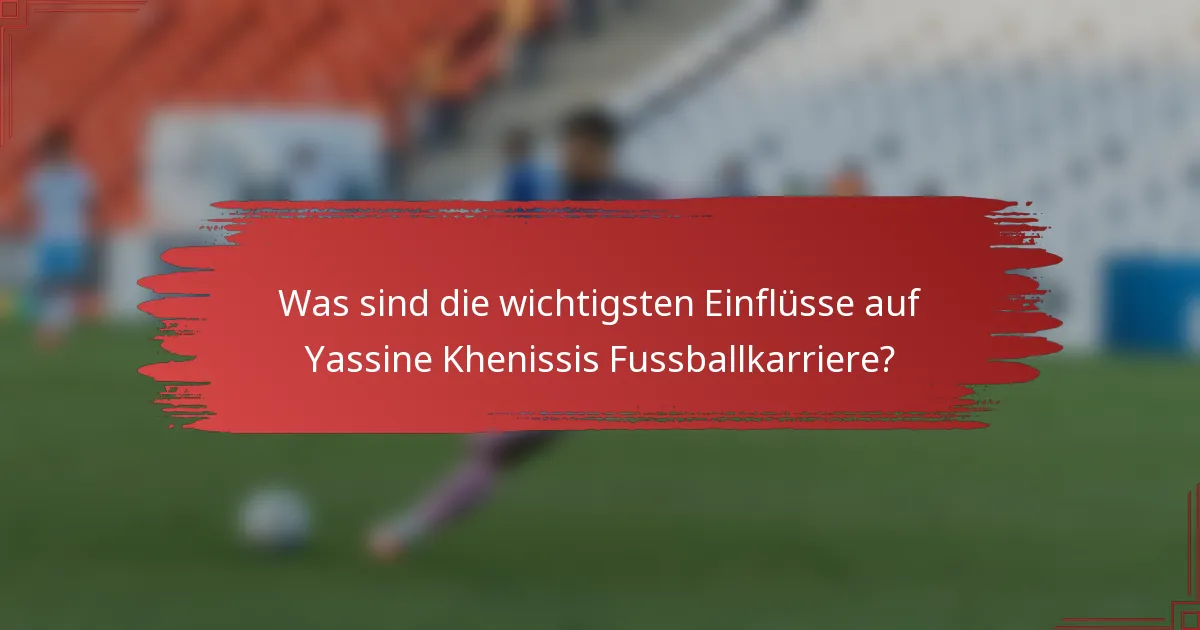 Was sind die wichtigsten Einflüsse auf Yassine Khenissis Fussballkarriere?