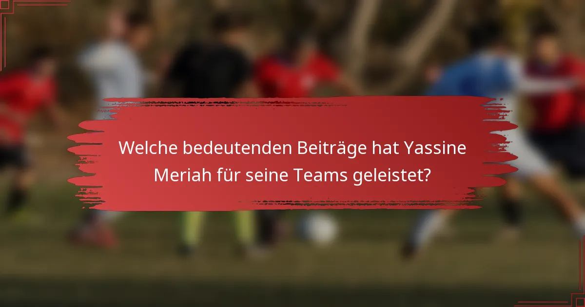 Welche bedeutenden Beiträge hat Yassine Meriah für seine Teams geleistet?