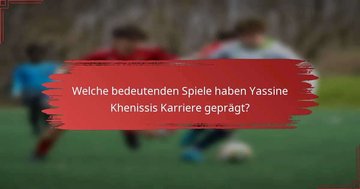 Welche bedeutenden Spiele haben Yassine Khenissis Karriere geprägt?