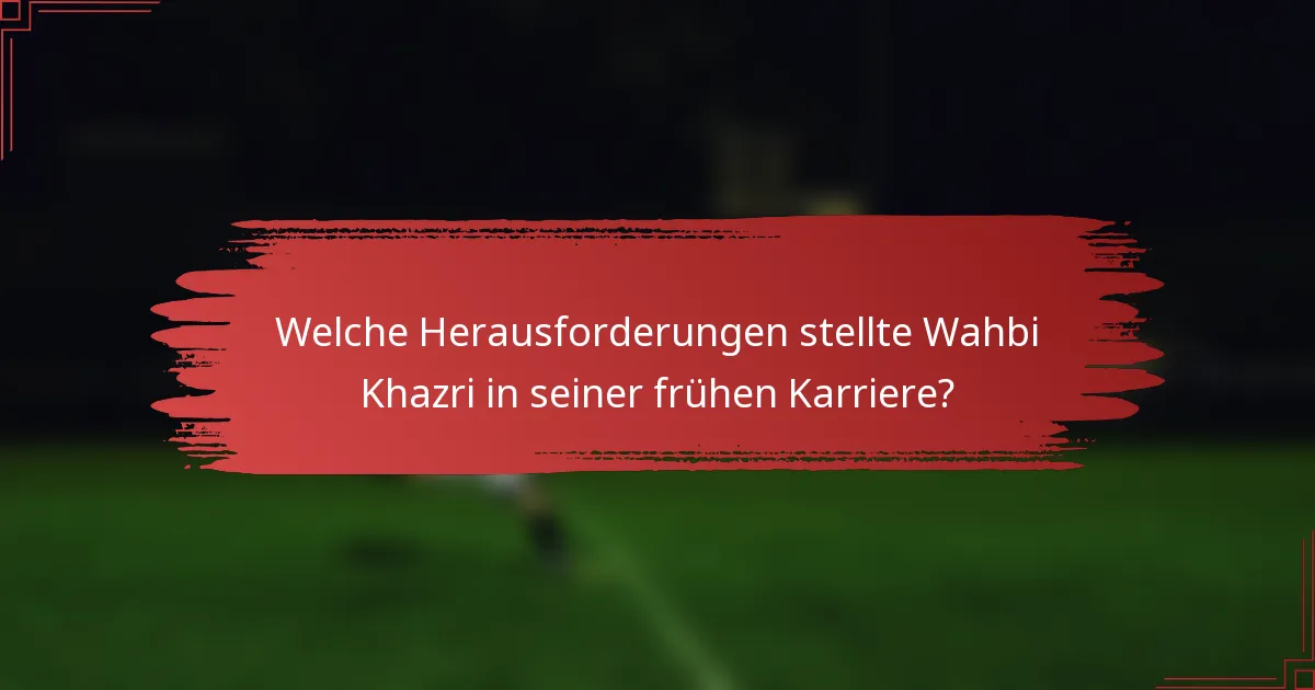 Welche Herausforderungen stellte Wahbi Khazri in seiner frühen Karriere?