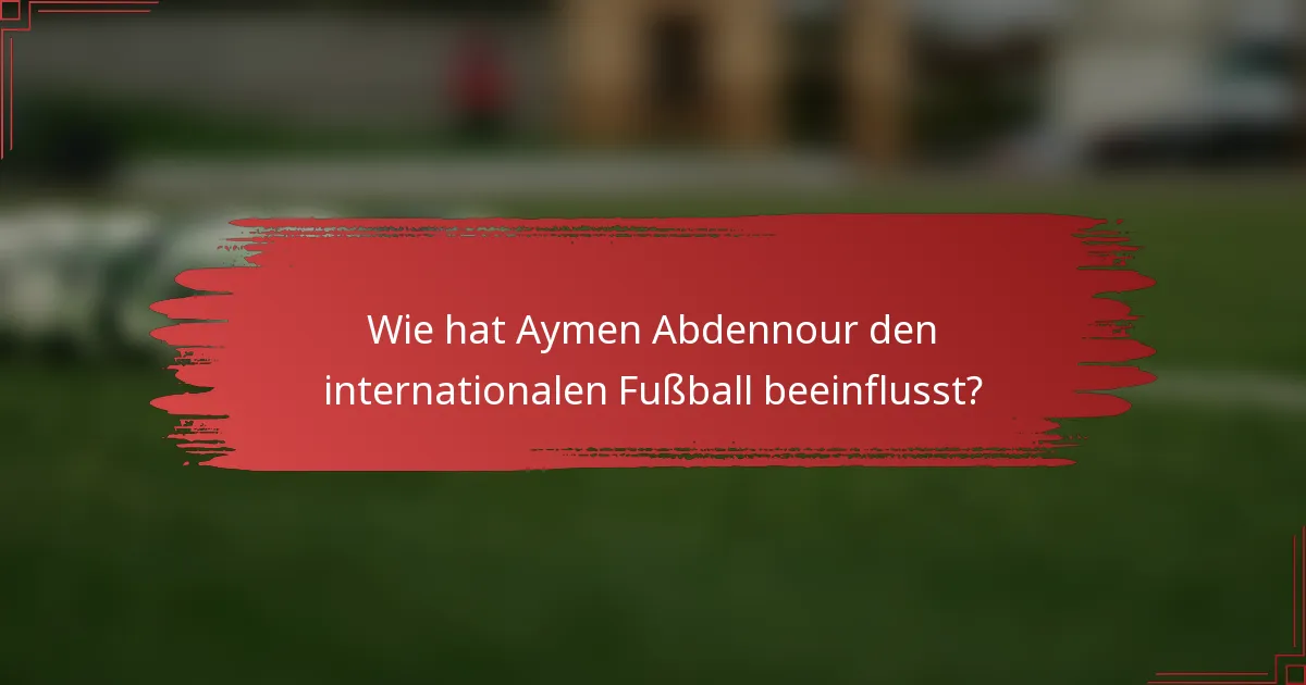 Wie hat Aymen Abdennour den internationalen Fußball beeinflusst?