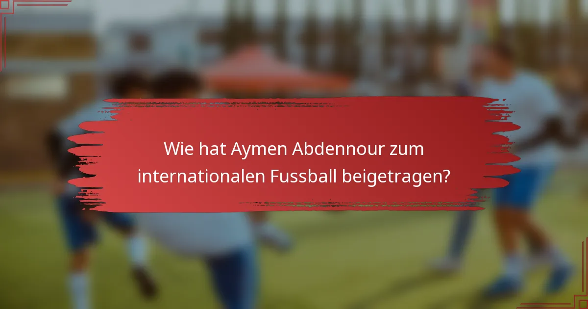 Wie hat Aymen Abdennour zum internationalen Fussball beigetragen?
