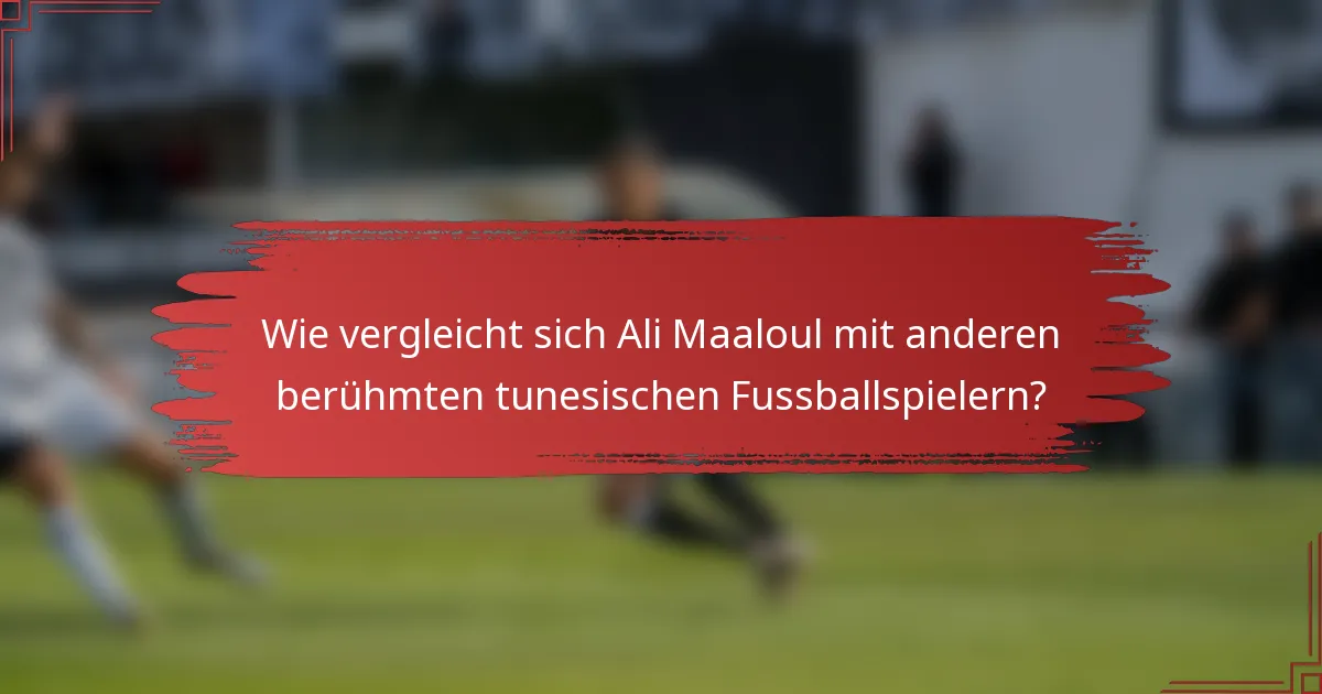 Wie vergleicht sich Ali Maaloul mit anderen berühmten tunesischen Fussballspielern?