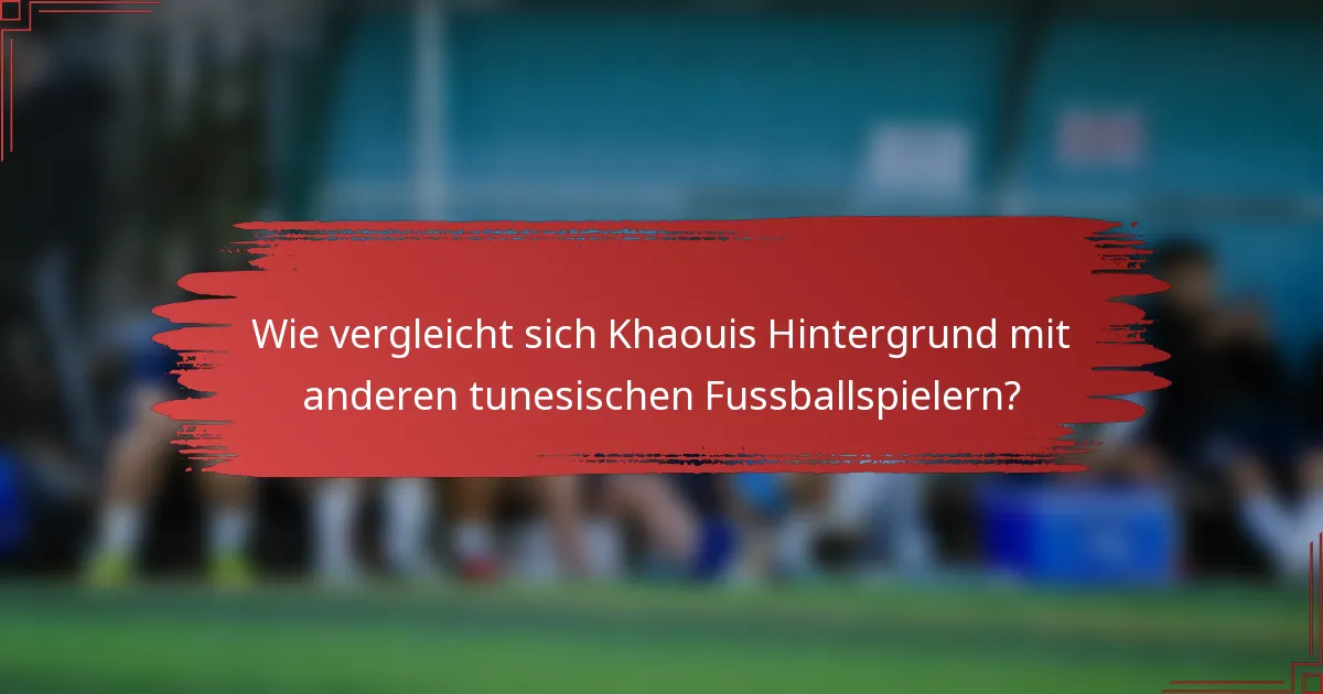 Wie vergleicht sich Khaouis Hintergrund mit anderen tunesischen Fussballspielern?
