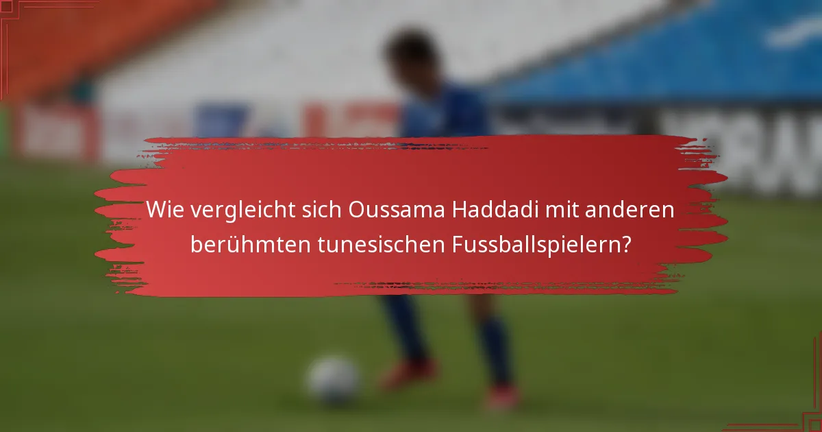 Wie vergleicht sich Oussama Haddadi mit anderen berühmten tunesischen Fussballspielern?