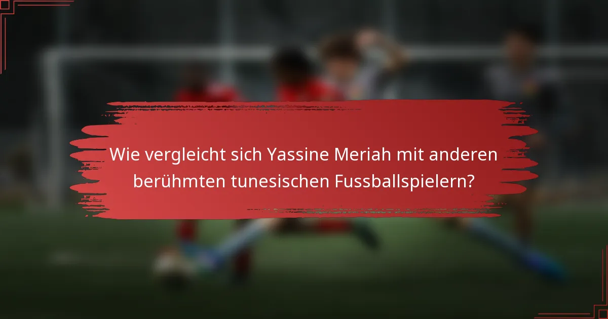 Wie vergleicht sich Yassine Meriah mit anderen berühmten tunesischen Fussballspielern?