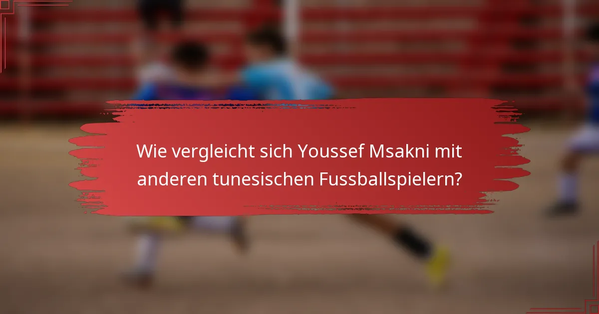 Wie vergleicht sich Youssef Msakni mit anderen tunesischen Fussballspielern?